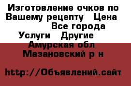 Изготовление очков по Вашему рецепту › Цена ­ 1 500 - Все города Услуги » Другие   . Амурская обл.,Мазановский р-н